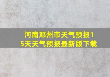 河南邓州市天气预报15天天气预报最新版下载