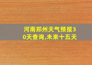 河南郑州天气预报30天查询,未来十五天