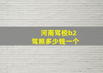 河南驾校b2驾照多少钱一个