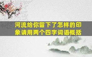 河流给你留下了怎样的印象请用两个四字词语概括