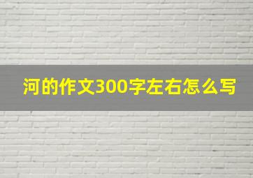 河的作文300字左右怎么写