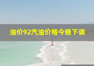 油价92汽油价格今晚下调