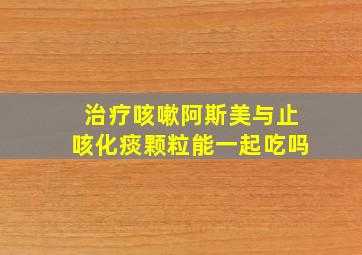 治疗咳嗽阿斯美与止咳化痰颗粒能一起吃吗