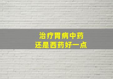 治疗胃病中药还是西药好一点