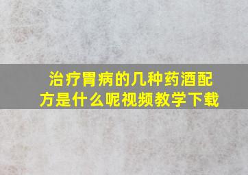 治疗胃病的几种药酒配方是什么呢视频教学下载