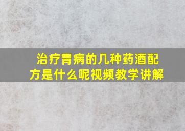 治疗胃病的几种药酒配方是什么呢视频教学讲解