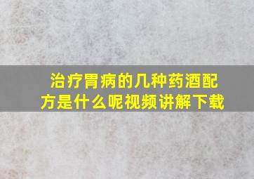 治疗胃病的几种药酒配方是什么呢视频讲解下载