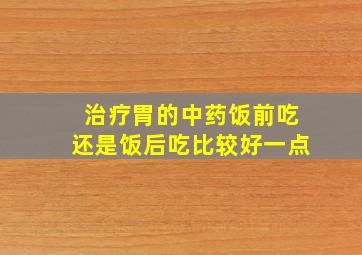 治疗胃的中药饭前吃还是饭后吃比较好一点