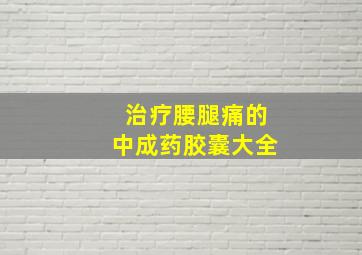 治疗腰腿痛的中成药胶囊大全