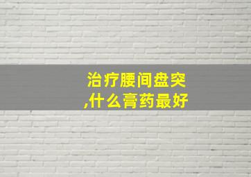 治疗腰间盘突,什么膏药最好