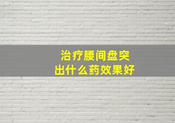 治疗腰间盘突出什么药效果好