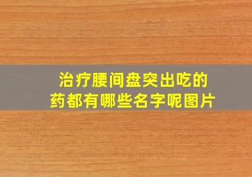 治疗腰间盘突出吃的药都有哪些名字呢图片