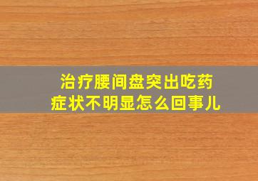 治疗腰间盘突出吃药症状不明显怎么回事儿