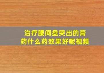 治疗腰间盘突出的膏药什么药效果好呢视频