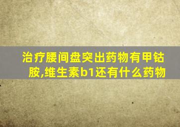 治疗腰间盘突出药物有甲钴胺,维生素b1还有什么药物