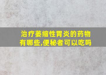 治疗萎缩性胃炎的药物有哪些,便秘者可以吃吗