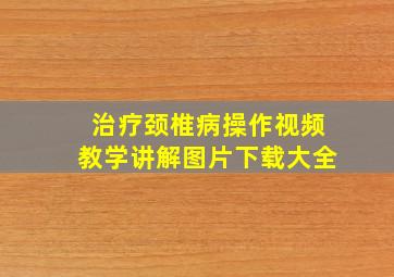 治疗颈椎病操作视频教学讲解图片下载大全