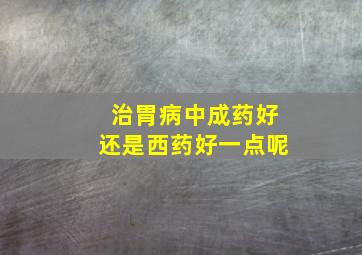 治胃病中成药好还是西药好一点呢