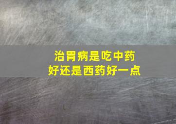 治胃病是吃中药好还是西药好一点