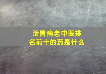 治胃病老中医排名前十的药是什么