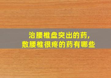 治腰椎盘突出的药,敷腰椎很疼的药有哪些