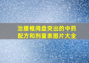 治腰椎间盘突出的中药配方和剂量表图片大全