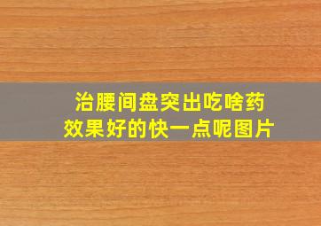 治腰间盘突出吃啥药效果好的快一点呢图片