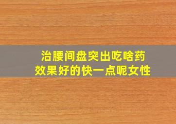 治腰间盘突出吃啥药效果好的快一点呢女性