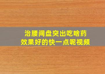 治腰间盘突出吃啥药效果好的快一点呢视频