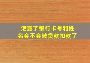 泄露了银行卡号和姓名会不会被贷款扣款了