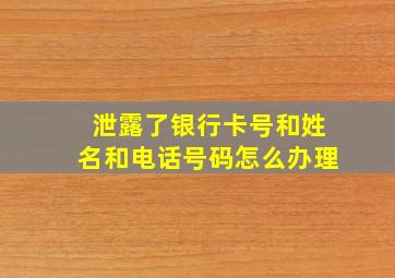 泄露了银行卡号和姓名和电话号码怎么办理