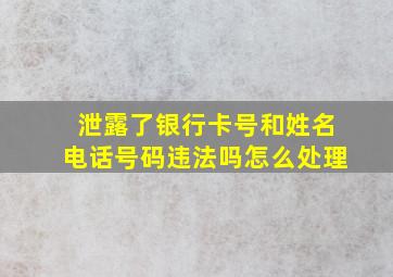 泄露了银行卡号和姓名电话号码违法吗怎么处理