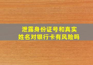 泄露身份证号和真实姓名对银行卡有风险吗