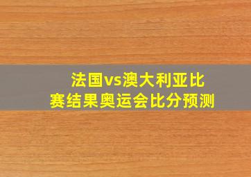 法国vs澳大利亚比赛结果奥运会比分预测