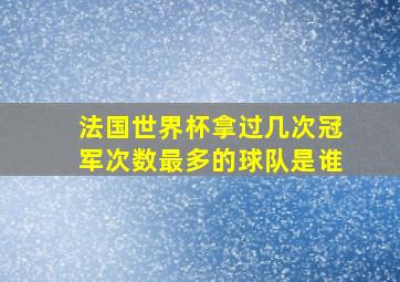 法国世界杯拿过几次冠军次数最多的球队是谁