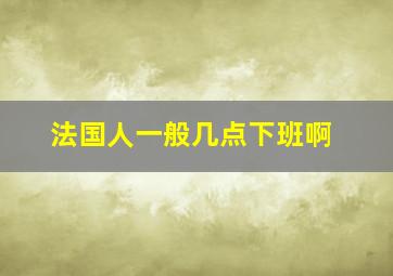 法国人一般几点下班啊