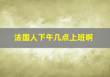 法国人下午几点上班啊