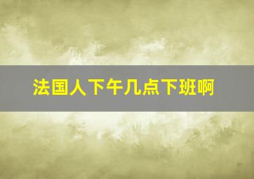 法国人下午几点下班啊