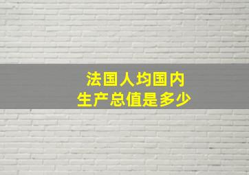 法国人均国内生产总值是多少