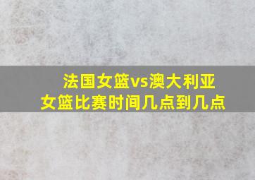 法国女篮vs澳大利亚女篮比赛时间几点到几点