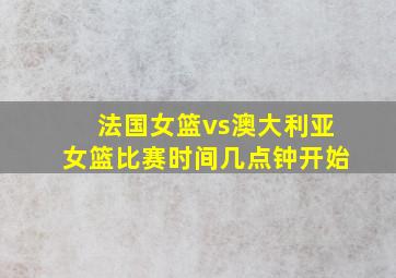 法国女篮vs澳大利亚女篮比赛时间几点钟开始