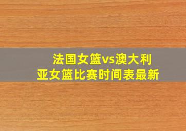 法国女篮vs澳大利亚女篮比赛时间表最新