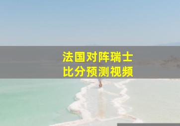 法国对阵瑞士比分预测视频