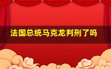 法国总统马克龙判刑了吗