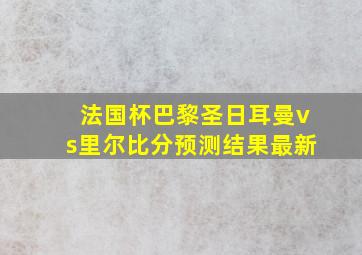 法国杯巴黎圣日耳曼vs里尔比分预测结果最新