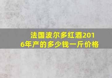 法国波尔多红酒2016年产的多少钱一斤价格