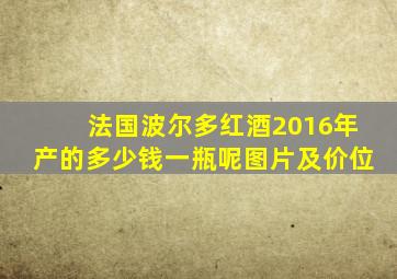 法国波尔多红酒2016年产的多少钱一瓶呢图片及价位