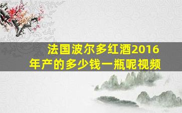 法国波尔多红酒2016年产的多少钱一瓶呢视频