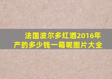 法国波尔多红酒2016年产的多少钱一箱呢图片大全