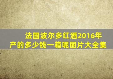 法国波尔多红酒2016年产的多少钱一箱呢图片大全集